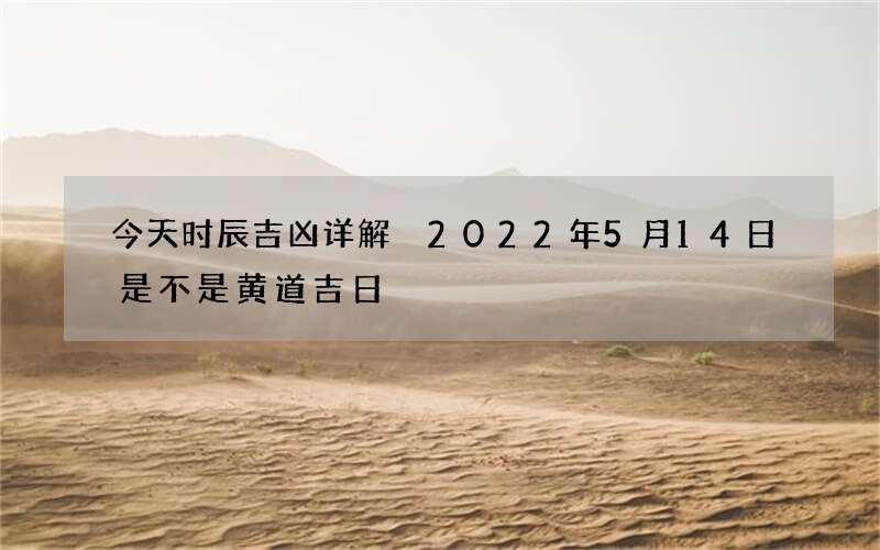 今天时辰吉凶详解 2022年5月14日是不是黄道吉日